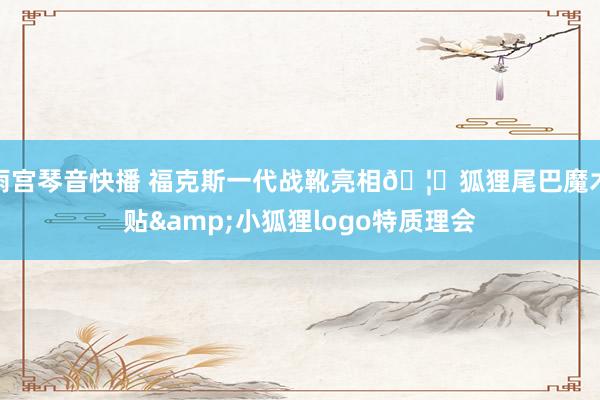 雨宫琴音快播 福克斯一代战靴亮相🦊狐狸尾巴魔术贴&小狐狸logo特质理会