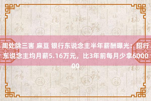 周处除三害 麻豆 银行东说念主半年薪酬曝光：招行东说念主均月薪5.16万元，比3年前每月少拿6000