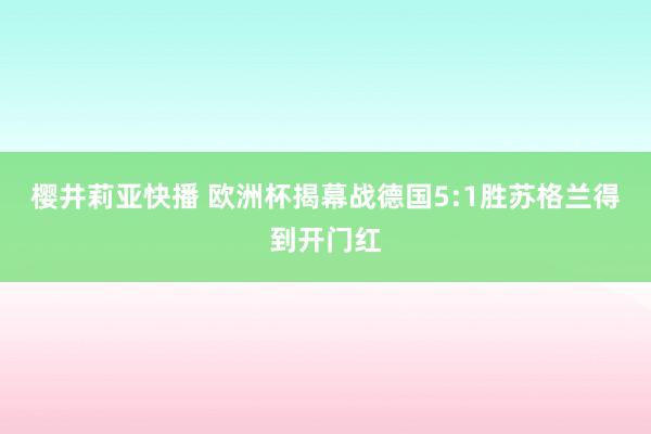 樱井莉亚快播 欧洲杯揭幕战德国5:1胜苏格兰得到开门红