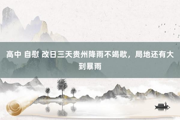 高中 自慰 改日三天贵州降雨不竭歇，局地还有大到暴雨