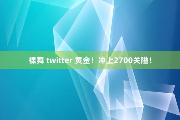 裸舞 twitter 黄金！冲上2700关隘！