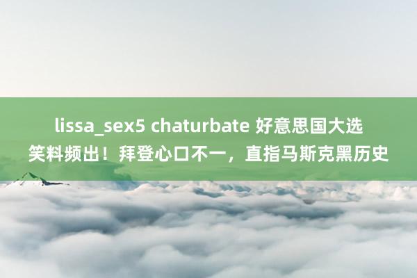 lissa_sex5 chaturbate 好意思国大选笑料频出!拜登心口不一,直指马斯克黑历史