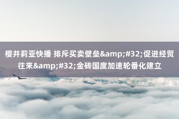 樱井莉亚快播 排斥买卖壁垒&#32;促进经贸往来&#32;金砖国度加速轮番化建立