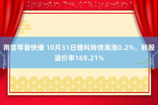 雨宫琴音快播 10月31日锂科转债高涨0.2%，转股溢价率169.21%
