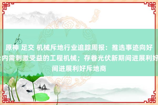原神 足交 机械斥地行业追踪周报:推选事迹向好&内需刺激受益的工程机械;存眷光伏新期间进展利好斥地商