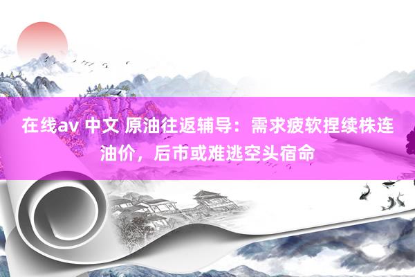 在线av 中文 原油往返辅导：需求疲软捏续株连油价，后市或难逃空头宿命