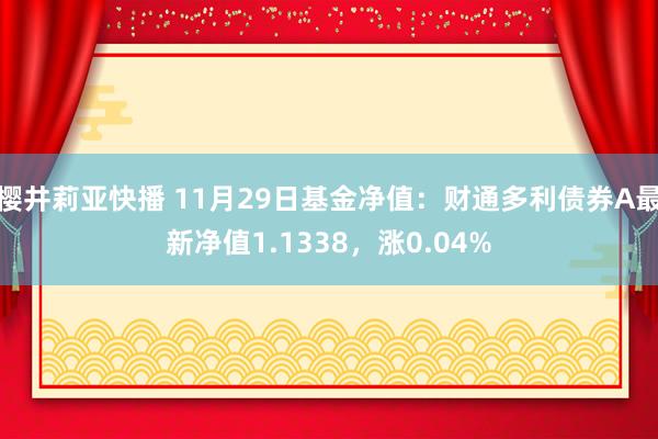 樱井莉亚快播 11月29日基金净值：财通多利债券A最新净值1.1338，涨0.04%