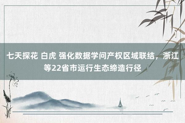 七天探花 白虎 强化数据学问产权区域联结，浙江等22省市运行生态缔造行径