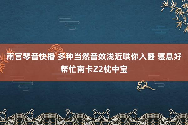 雨宫琴音快播 多种当然音效浅近哄你入睡 寝息好帮忙南卡Z2枕中宝