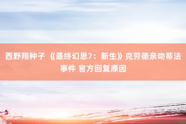 西野翔种子 《最终幻思7：新生》克劳德亲吻蒂法事件 官方回复原因