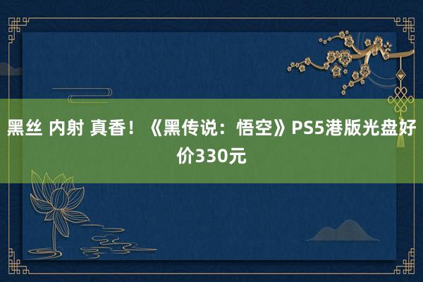 黑丝 内射 真香！《黑传说：悟空》PS5港版光盘好价330元