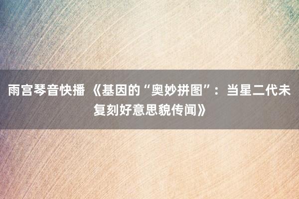 雨宫琴音快播 《基因的“奥妙拼图”：当星二代未复刻好意思貌传闻》