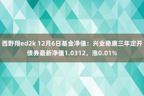 西野翔ed2k 12月6日基金净值：兴业稳康三年定开债券最新净值1.0312，涨0.01%