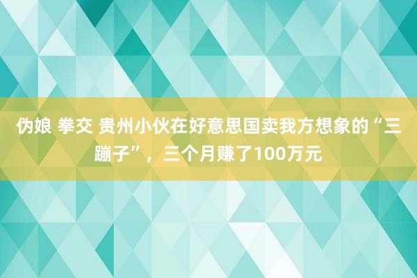 伪娘 拳交 贵州小伙在好意思国卖我方想象的“三蹦子”，三个月赚了100万元