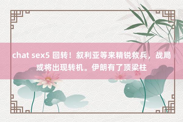 chat sex5 回转！叙利亚等来精锐救兵，战局或将出现转机。伊朗有了顶梁柱
