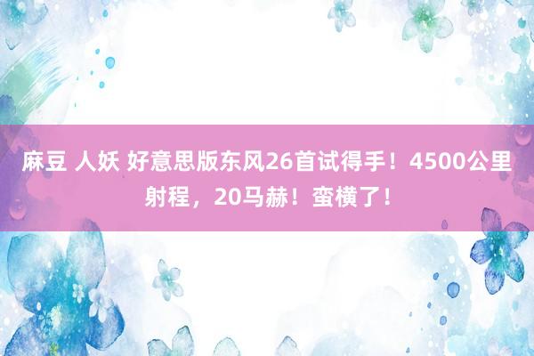 麻豆 人妖 好意思版东风26首试得手！4500公里射程，20马赫！蛮横了！