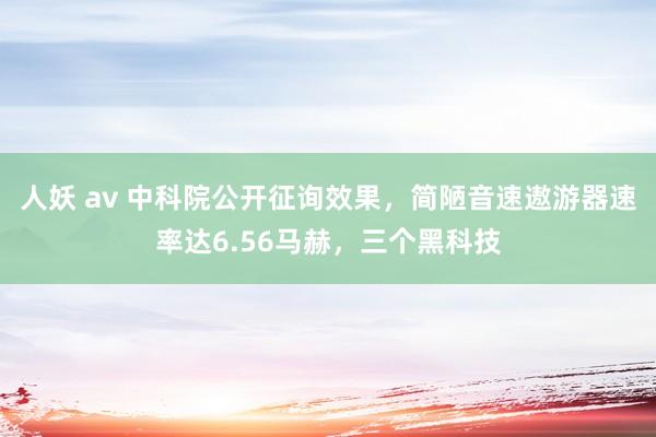 人妖 av 中科院公开征询效果，简陋音速遨游器速率达6.56马赫，三个黑科技