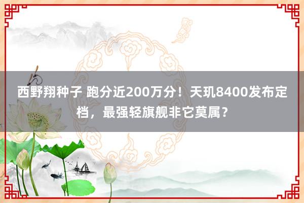 西野翔种子 跑分近200万分！天玑8400发布定档，最强轻旗舰非它莫属？