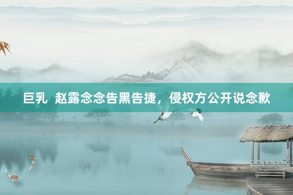巨乳  赵露念念告黑告捷，侵权方公开说念歉