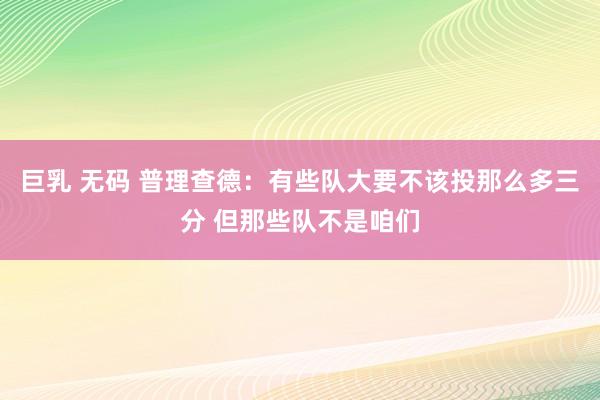 巨乳 无码 普理查德：有些队大要不该投那么多三分 但那些队不是咱们