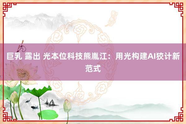 巨乳 露出 光本位科技熊胤江：用光构建AI狡计新范式