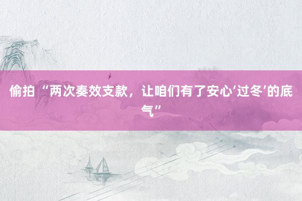 偷拍 “两次奏效支款，让咱们有了安心‘过冬’的底气”