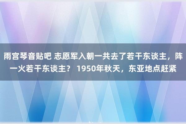 雨宫琴音贴吧 志愿军入朝一共去了若干东谈主，阵一火若干东谈主？ 1950年秋天，东亚地点赶紧
