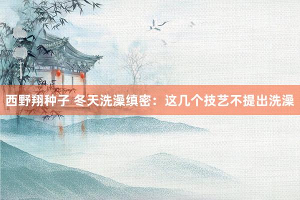西野翔种子 冬天洗澡缜密：这几个技艺不提出洗澡