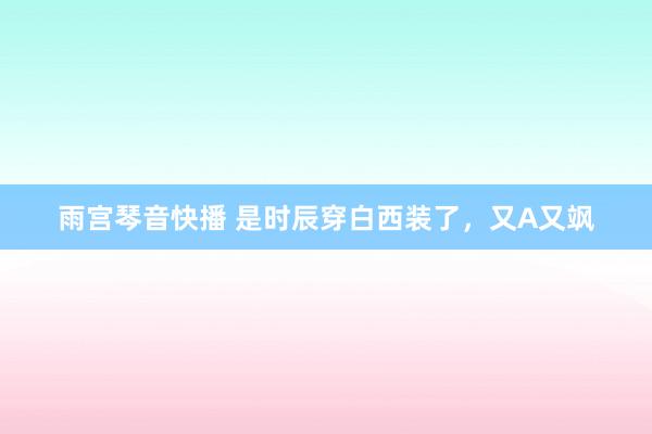 雨宫琴音快播 是时辰穿白西装了，又A又飒