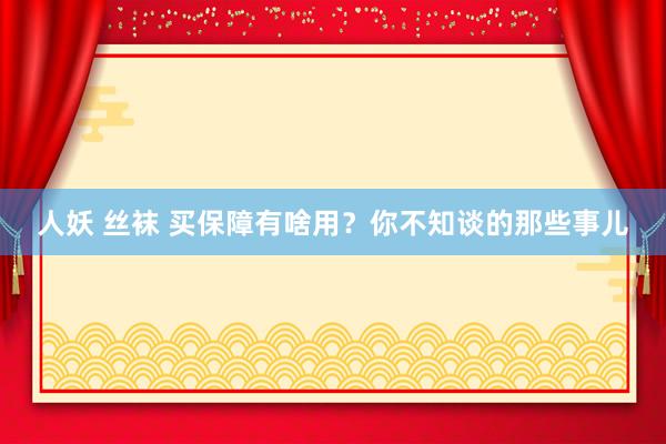 人妖 丝袜 买保障有啥用？你不知谈的那些事儿