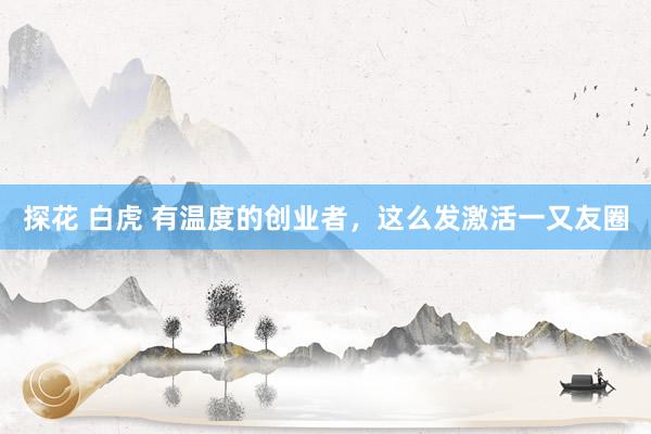 探花 白虎 有温度的创业者,这么发激活一又友圈