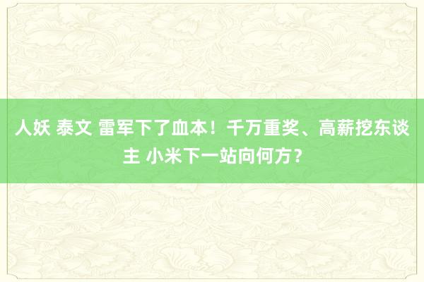 人妖 泰文 雷军下了血本！千万重奖、高薪挖东谈主 小米下一站向何方？