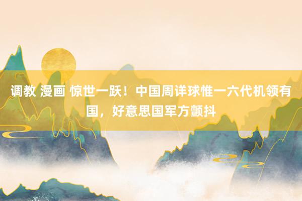 调教 漫画 惊世一跃！中国周详球惟一六代机领有国，好意思国军方颤抖