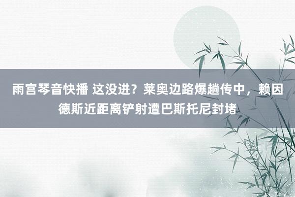 雨宫琴音快播 这没进？莱奥边路爆趟传中，赖因德斯近距离铲射遭巴斯托尼封堵