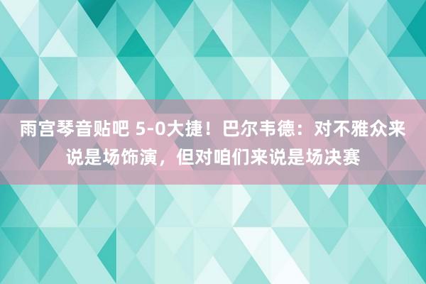 雨宫琴音贴吧 5-0大捷！巴尔韦德：对不雅众来说是场饰演，但对咱们来说是场决赛