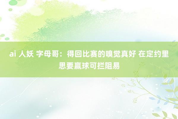 ai 人妖 字母哥：得回比赛的嗅觉真好 在定约里思要赢球可拦阻易