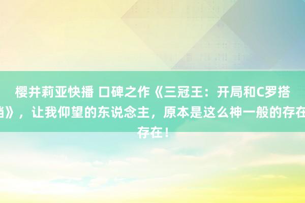 樱井莉亚快播 口碑之作《三冠王：开局和C罗搭档》，让我仰望的东说念主，原本是这么神一般的存在！