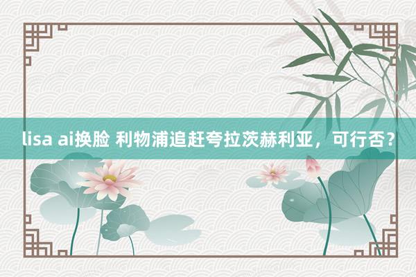 lisa ai换脸 利物浦追赶夸拉茨赫利亚，可行否？