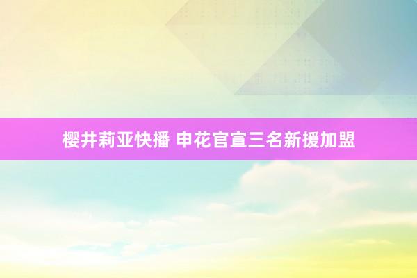 樱井莉亚快播 申花官宣三名新援加盟