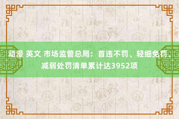 动漫 英文 市场监管总局：首违不罚、轻细免罚、减弱处罚清单累计达3952项