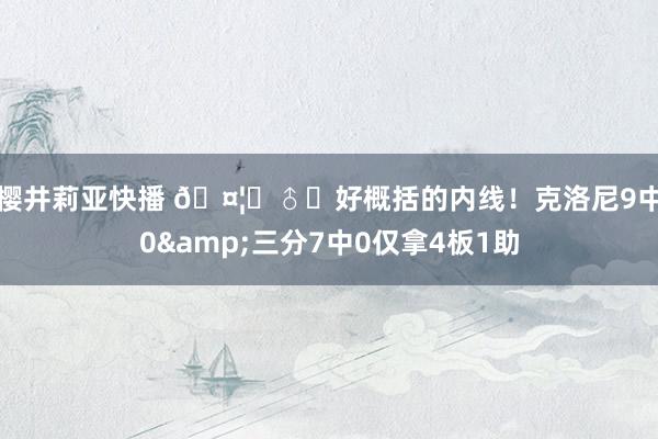 樱井莉亚快播 🤦‍♂️好概括的内线！克洛尼9中0&三分7中0仅拿4板1助