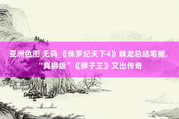 亚洲色图 无码 《侏罗纪天下4》棘龙总结笔据， “真狮版”《狮子王》又出传奇