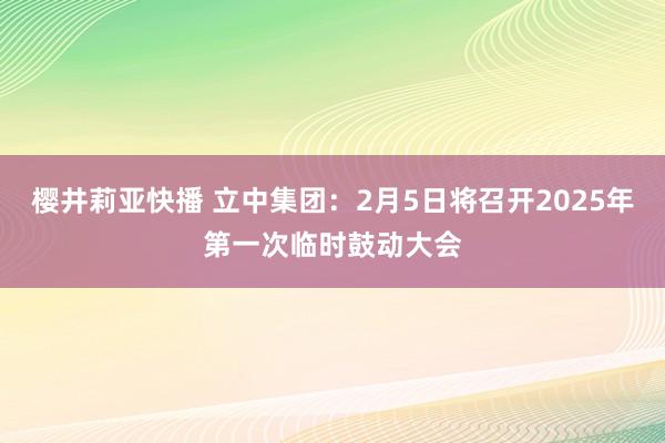 樱井莉亚快播 立中集团：2月5日将召开2025年第一次临时鼓动大会
