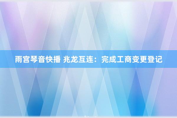 雨宫琴音快播 兆龙互连：完成工商变更登记