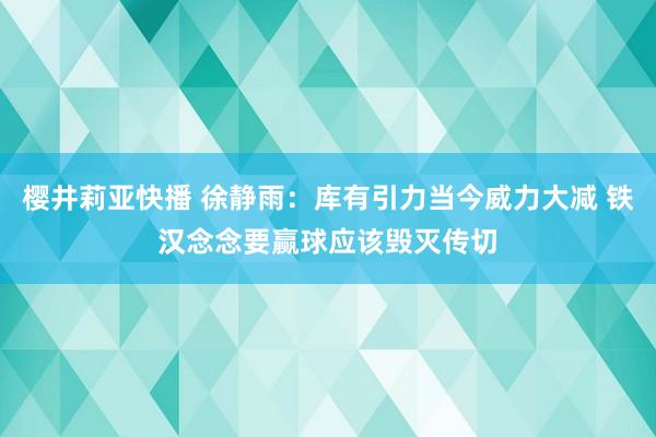 樱井莉亚快播 徐静雨：库有引力当今威力大减 铁汉念念要赢球应该毁灭传切
