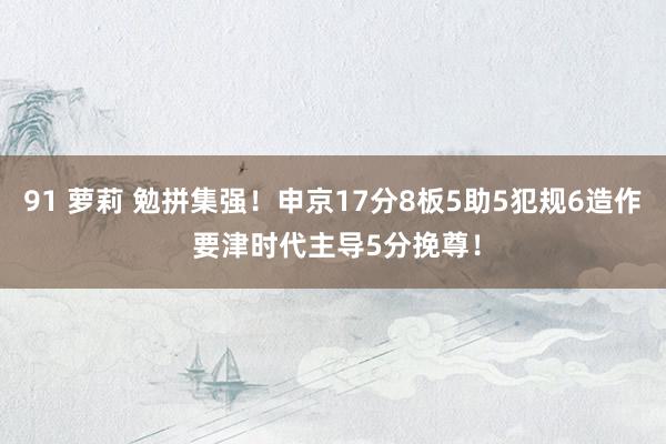 91 萝莉 勉拼集强！申京17分8板5助5犯规6造作 要津时代主导5分挽尊！