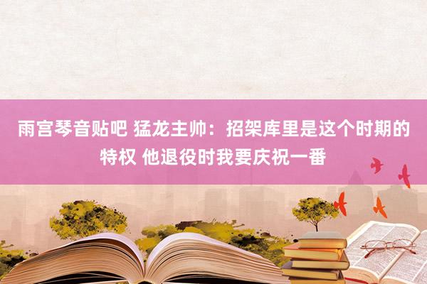 雨宫琴音贴吧 猛龙主帅：招架库里是这个时期的特权 他退役时我要庆祝一番