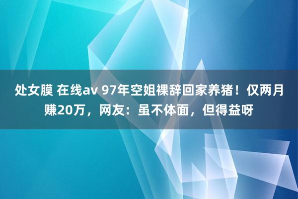 处女膜 在线av 97年空姐裸辞回家养猪！仅两月赚20万，网友：虽不体面，但得益呀