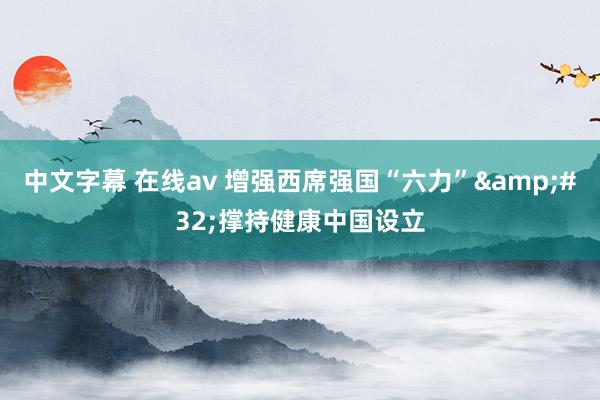 中文字幕 在线av 增强西席强国“六力”&#32;撑持健康中国设立