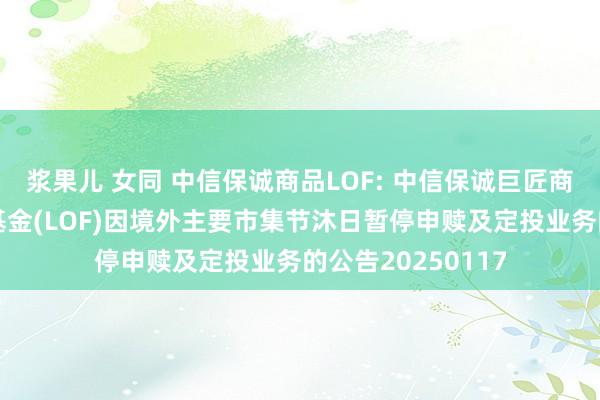 浆果儿 女同 中信保诚商品LOF: 中信保诚巨匠商品主题证券投资基金(LOF)因境外主要市集节沐日暂停申赎及定投业务的公告20250117